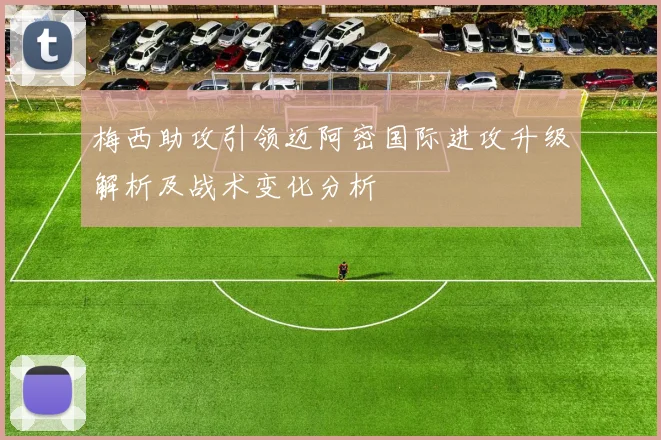 梅西助攻引领迈阿密国际进攻升级解析及战术变化分析