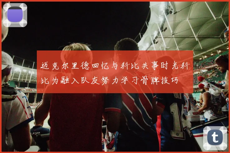 迈克尔里德回忆与科比共事时光科比为融入队友努力学习骨牌技巧