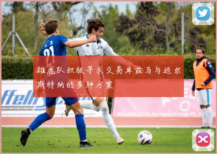 雄鹿队积极寻求交易库兹马与迈尔斯特纳的多种方案