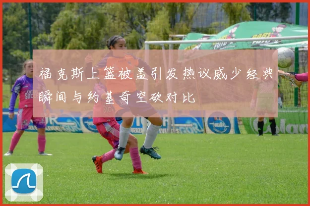 福克斯上篮被盖引发热议威少经典瞬间与约基奇空砍对比