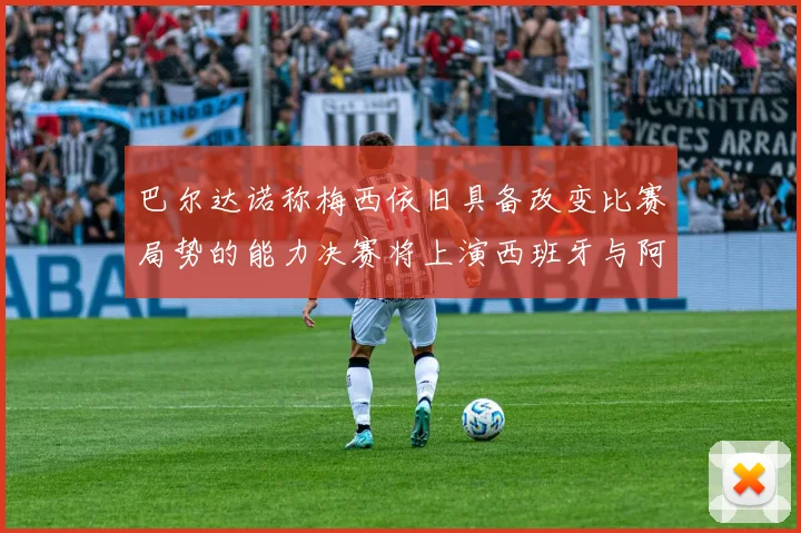 巴尔达诺称梅西依旧具备改变比赛局势的能力决赛将上演西班牙与阿根廷的对决
