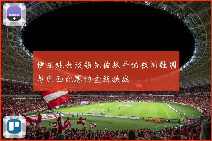 伊东纯也谈领先被扳平的教训强调与巴西比赛的全新挑战