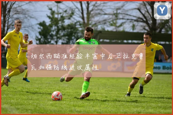 切尔西瞄准经验丰富中后卫拉克鲁瓦加强防线进攻属性