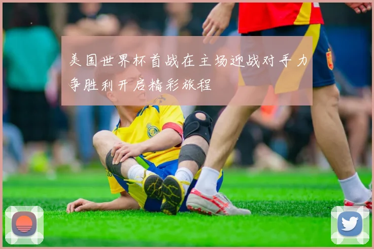 美国世界杯首战在主场迎战对手力争胜利开启精彩旅程
