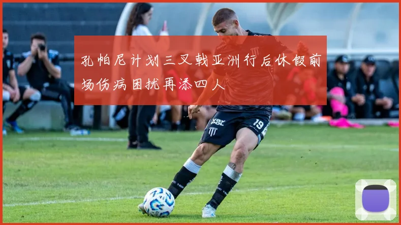 孔帕尼计划三叉戟亚洲行后休假前场伤病困扰再添四人