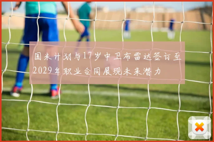 国米计划与17岁中卫布雷达签订至2029年职业合同展现未来潜力