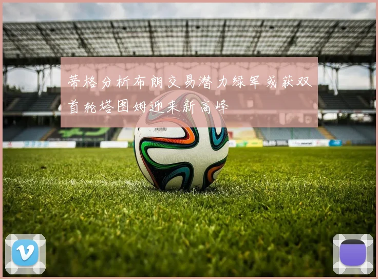 蒂格分析布朗交易潜力绿军或获双首轮塔图姆迎来新高峰