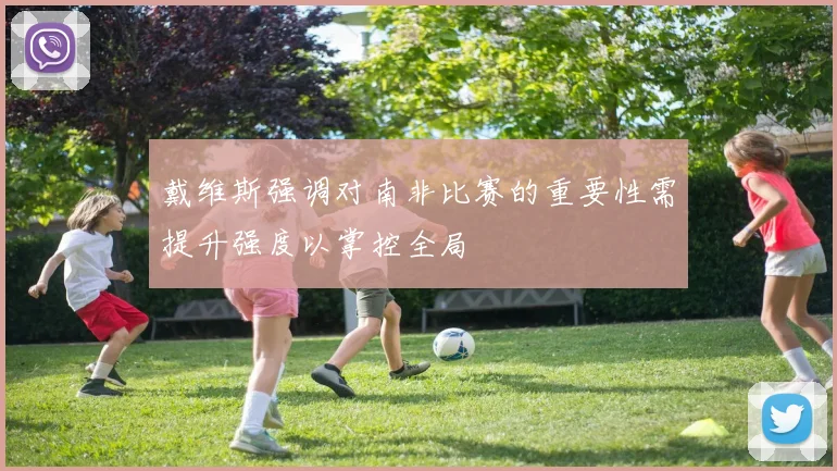 戴维斯强调对南非比赛的重要性需提升强度以掌控全局