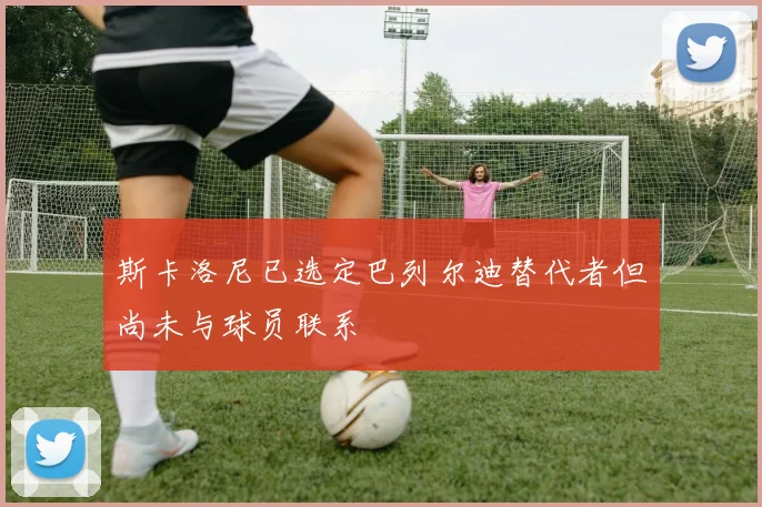 斯卡洛尼已选定巴列尔迪替代者但尚未与球员联系