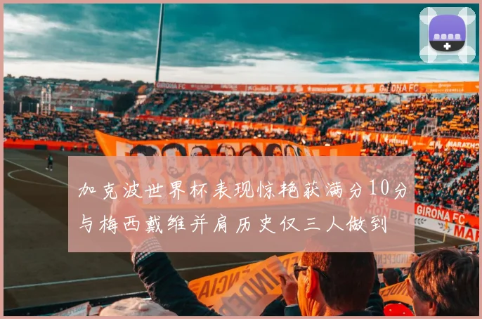 加克波世界杯表现惊艳获满分10分与梅西戴维并肩历史仅三人做到