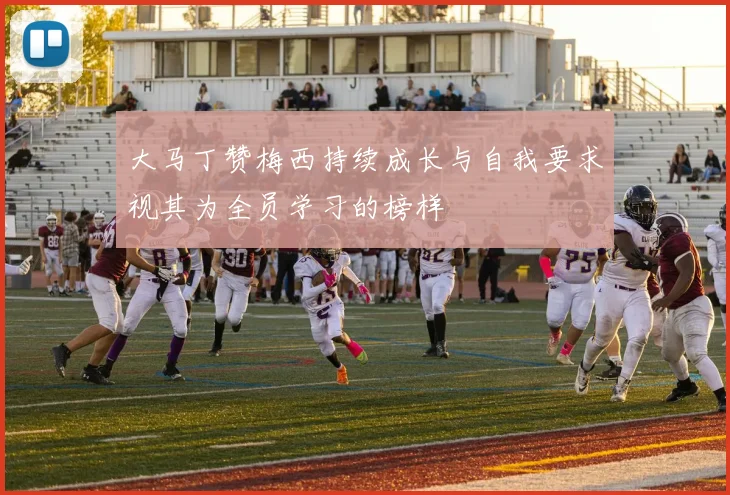 大马丁赞梅西持续成长与自我要求视其为全员学习的榜样