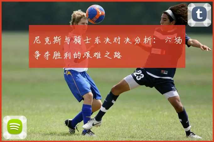 尼克斯与骑士东决对决分析：六场争夺胜利的艰难之路