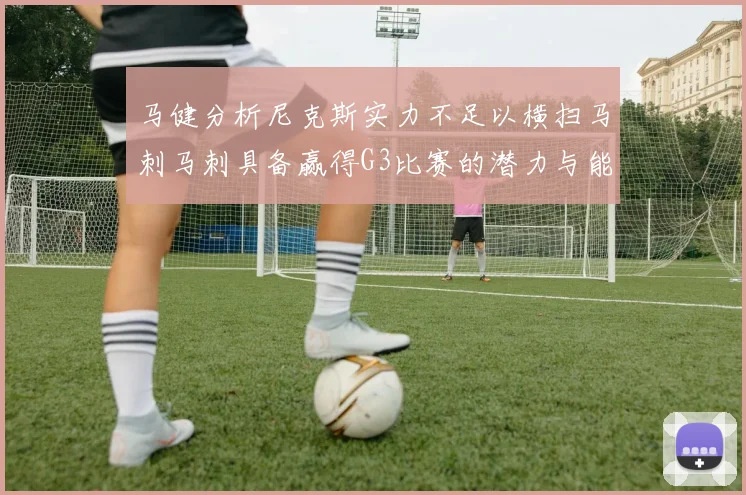 马健分析尼克斯实力不足以横扫马刺马刺具备赢得G3比赛的潜力与能力