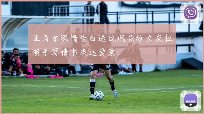 亚马尔深情告白送玫瑰花给女友拉明手写情书表达爱意