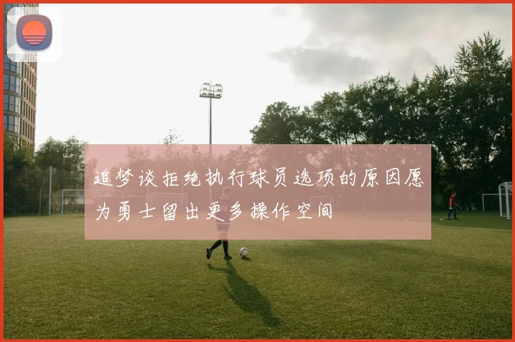 追梦谈拒绝执行球员选项的原因愿为勇士留出更多操作空间