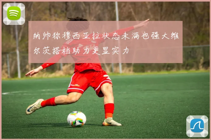 纳帅称穆西亚拉状态未满也强大维尔茨搭档助力更显实力