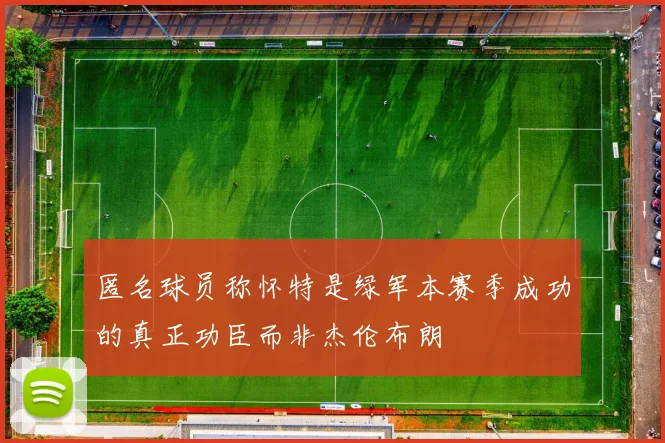 匿名球员称怀特是绿军本赛季成功的真正功臣而非杰伦布朗