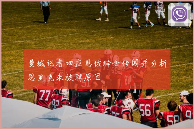 曼城记者回应恩佐转会传闻并分析恩里克未被聘原因