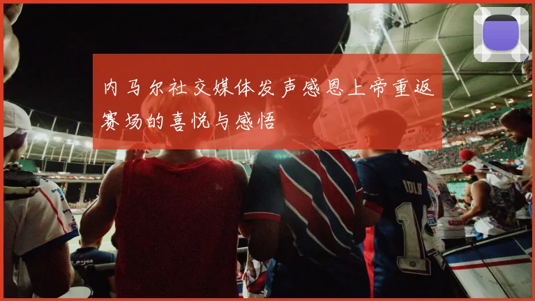 内马尔社交媒体发声感恩上帝重返赛场的喜悦与感悟