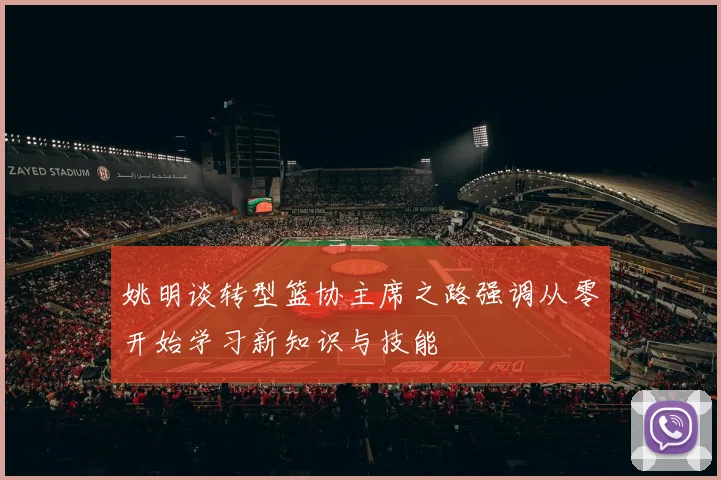 姚明谈转型篮协主席之路强调从零开始学习新知识与技能