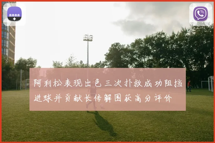 阿利松表现出色三次扑救成功阻挡进球并贡献长传解围获高分评价