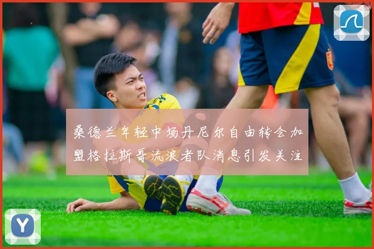 桑德兰年轻中场丹尼尔自由转会加盟格拉斯哥流浪者队消息引发关注