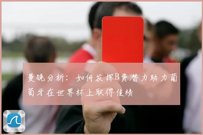 曼晚分析：如何发挥B费潜力助力葡萄牙在世界杯上取得佳绩