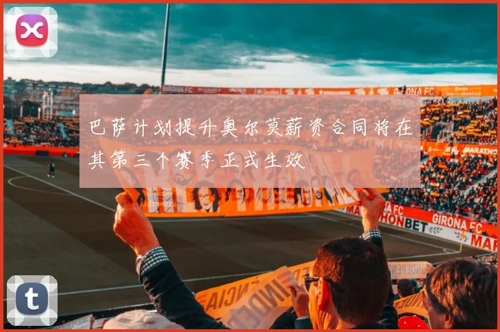 巴萨计划提升奥尔莫薪资合同将在其第三个赛季正式生效