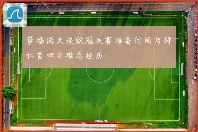 萨福诺夫谈欧冠决赛准备时间与拜仁首回合难忘经历