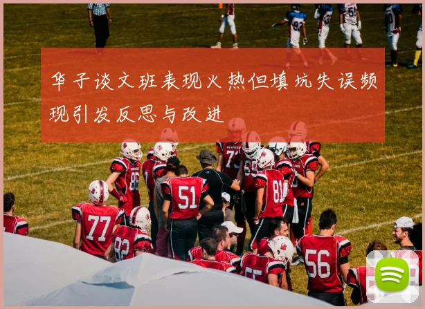 华子谈文班表现火热但填坑失误频现引发反思与改进