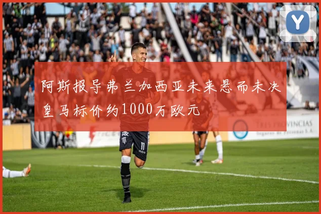 阿斯报导弗兰加西亚未来悬而未决皇马标价约1000万欧元
